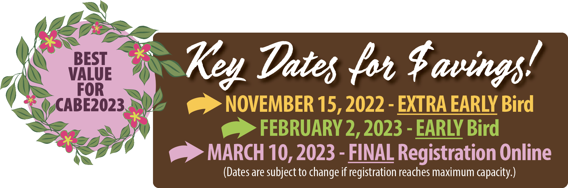 Key dates for savings! November 15, 2022 is Extra Early Bird deadline, February 6, 2023 is Early Bird deadline and March 10, 2023 is the Final Registration Online deadline! (Dates are subject to change if registration reaches maximum capacity.)